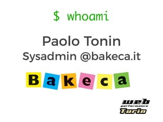 $ whoami
Paolo Tonin
Sysadmin @bakeca.it
 