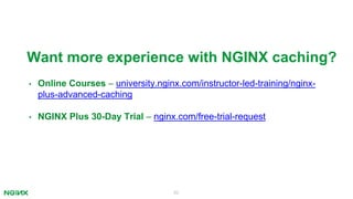 62
Want more experience with NGINX caching?
• Online Courses – university.nginx.com/instructor-led-training/nginx-
plus-advanced-caching
• NGINX Plus 30-Day Trial – nginx.com/free-trial-request
 