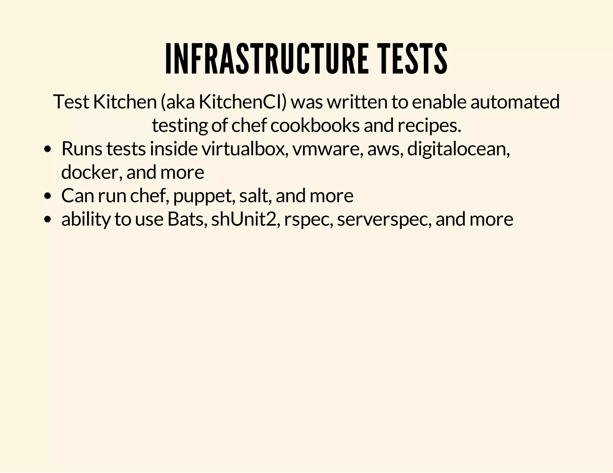 INFRASTRUCTURE TESTS Test Kitchen (aka KitchenCI) was written to enable automated testing of chef cookbooks and recipes. Runs tests inside virtualbox, vmware, aws, digitalocean, docker, and more Can run chef, puppet, salt, and more ability to use Bats, shUnit2, rspec, serverspec, and more 