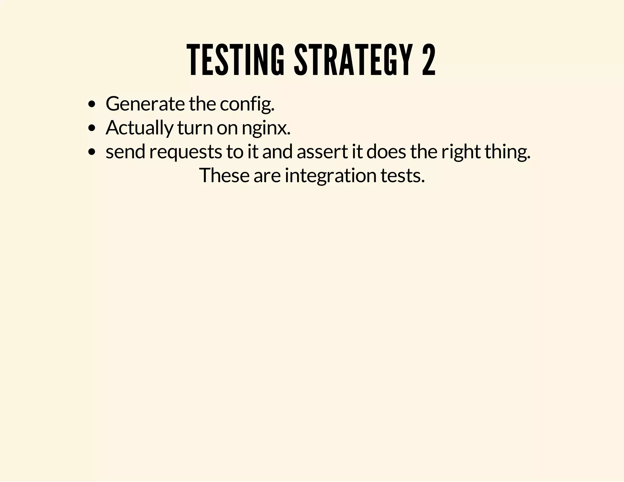 TESTING STRATEGY 2 Generate the config. Actually turn on nginx. send requests to it and assert it does the right thing. These are integration tests. 