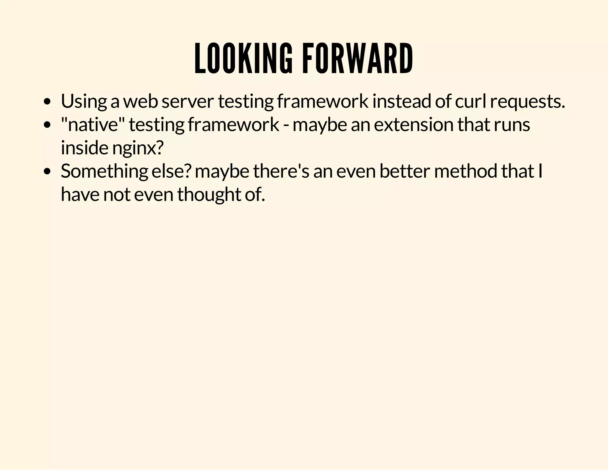 LOOKING FORWARD Using a web server testing framework instead of curl requests. "native" testing framework - maybe an extension that runs inside nginx? Something else? maybe there's an even better method that I have not even thought of. 