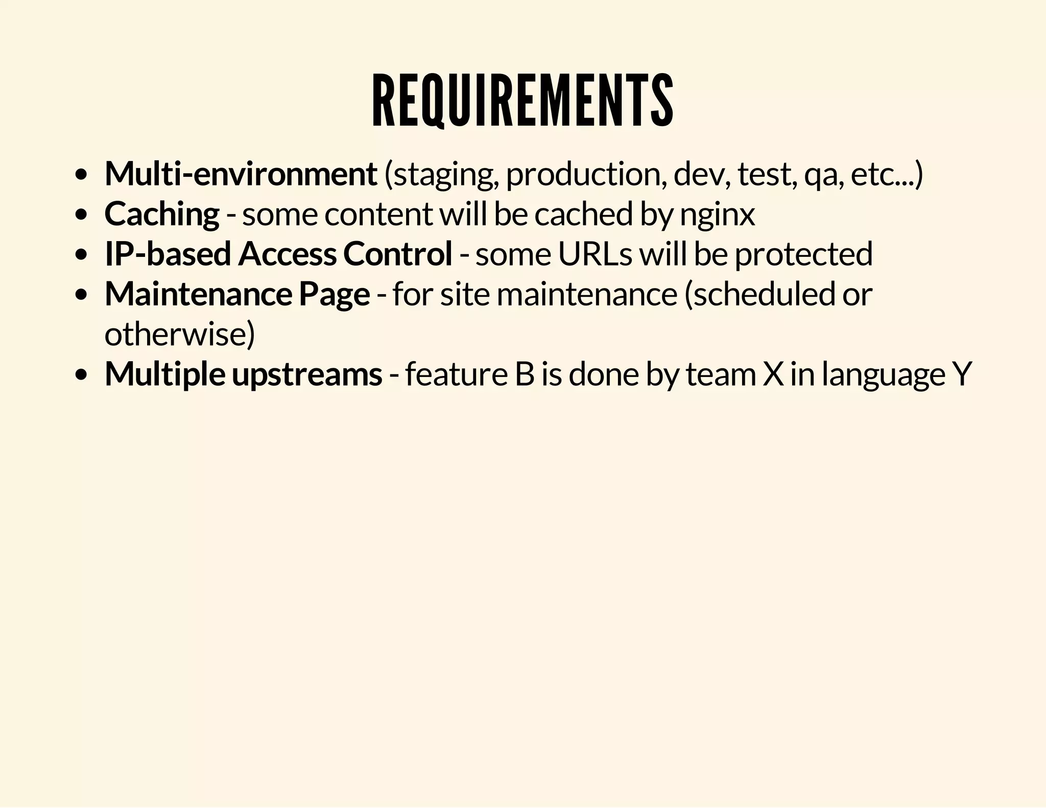 REQUIREMENTS Multi-environment (staging, production, dev, test, qa, etc...) Caching - some content will be cached by nginx IP-based Access Control - some URLs will be protected Maintenance Page - for site maintenance (scheduled or otherwise) Multiple upstreams - feature B is done by team X in language Y 