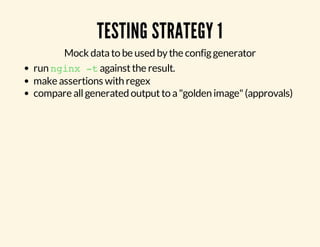 TESTING STRATEGY 1 
Mock data to be used by the config generator 
run nginx -t against the result. 
make assertions with regex 
compare all generated output to a "golden image" (approvals) 
 