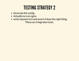 TESTING STRATEGY 2 
Generate the config. 
Actually turn on nginx. 
send requests to it and assert it does the right thing. 
These are integration tests. 
 
