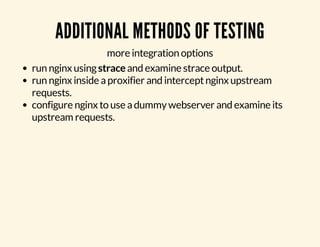 ADDITIONAL METHODS OF TESTING 
more integration options 
run nginx using strace and examine strace output. 
run nginx inside a proxifier and intercept nginx upstream 
requests. 
configure nginx to use a dummy webserver and examine its 
upstream requests. 
 