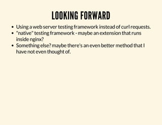 LOOKING FORWARD 
Using a web server testing framework instead of curl requests. 
"native" testing framework - maybe an extension that runs 
inside nginx? 
Something else? maybe there's an even better method that I 
have not even thought of. 
 