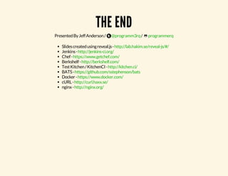 THE END 
Presented By Jeff Anderson / @programm3rq / programmerq 
Slides created using reveal.js - 
Jenkins - 
Chef - 
Berkshelf - 
Test Kitchen / KitchenCI - 
BATS - 
Docker - 
cURL - 
nginx - 
http://lab.hakim.se/reveal-js/#/ 
http://jenkins-ci.org/ 
https://www.getchef.com/ 
http://berkshelf.com/ 
http://kitchen.ci/ 
https://github.com/sstephenson/bats 
https://www.docker.com/ 
http://curl.haxx.se/ 
http://nginx.org/ 
