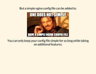 But a simple nginx config file can be added to. 
You can only keep your config file simple for so long while taking 
on additional features. 
 