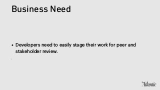 Business Need
• Developers need to easily stage their work for peer and
stakeholder review.
•
 