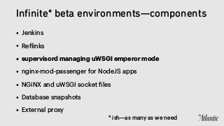 Inﬁnite* beta environments—components
• Jenkins
• Reflinks
• supervisord managing uWSGI emperor mode
• nginx-mod-passenger for NodeJS apps
• NGiNX and uWSGI socket files
• Database snapshots
• External proxy
* ish—as many as we need
 