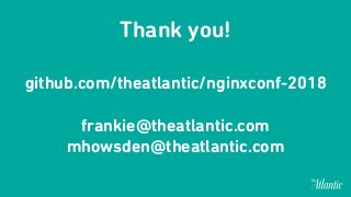 Thank you!
github.com/theatlantic/nginxconf-2018
frankie@theatlantic.com
mhowsden@theatlantic.com 
 