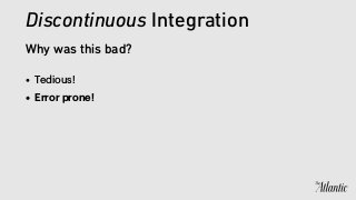 • Tedious!
• Error prone!
Discontinuous Integration
Why was this bad?
 