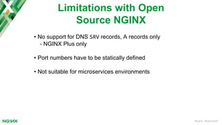 #nginx #nginxconf
• No support for DNS SRV records, A records only
- NGINX Plus only
• Port numbers have to be statically defined
• Not suitable for microservices environments
Limitations with Open
Source NGINX
 