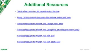 #nginx #nginxconf22
Additional Resources
• Service Discovery in a Microservices Architecture
• Using DNS for Service Discovery with NGINX and NGINX Plus
• Service Discovery for NGINX Plus Using Consul APIs
• Service Discovery for NGINX Plus Using DNS SRV Records from Consul
• Service Discovery for NGINX Plus with etcd
• Service Discovery for NGINX Plus with ZooKeeper
 