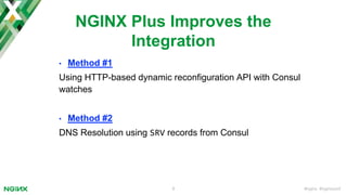 #nginx #nginxconf9
NGINX Plus Improves the
Integration
• Method #1
Using HTTP-based dynamic reconfiguration API with Consul
watches
• Method #2
DNS Resolution using SRV records from Consul
 