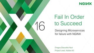 Fail In Order
to Succeed
Designing Microservices
for failure with NGINX
Dragos Dascalita Haut
Project Lead, Adobe I/O
 