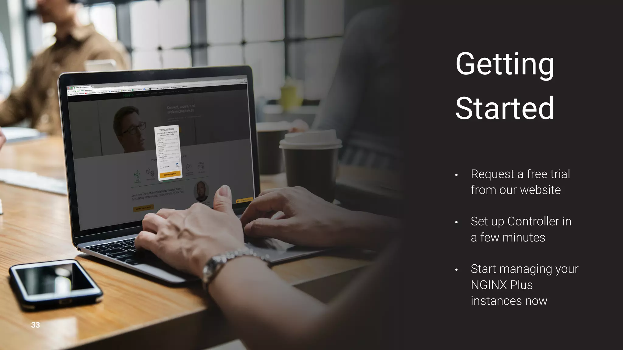 33 Getting Started • Request a free trial from our website • Set up Controller in a few minutes • Start managing your NGINX Plus instances now 