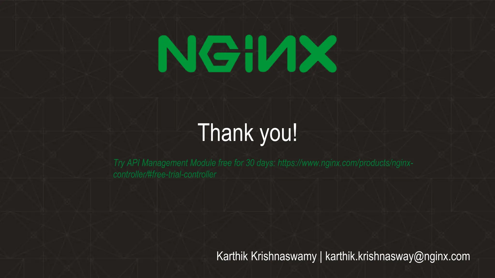 Karthik Krishnaswamy | karthik.krishnasway@nginx.com
Thank you!
Try API Management Module free for 30 days: https://www.nginx.com/products/nginx-
controller/#free-trial-controller
 