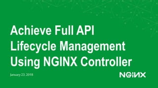 Achieve Full API
Lifecycle Management
Using NGINX Controller
January23,2018
 