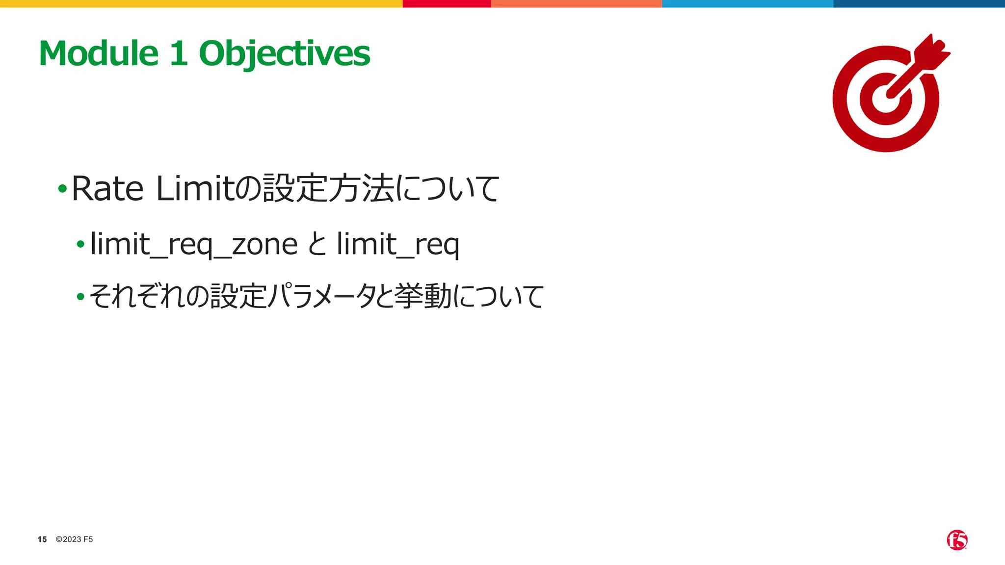 ©2023 F5
15
15
•Rate Limitの設定方法について
•limit_req_zone と limit_req
•それぞれの設定パラメータと挙動について
Module 1 Objectives
 