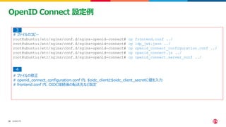 ©2023 F5
33
33
OpenID Connect 設定例
# ファイルのコピー
root@ubuntu:/etc/nginx/conf.d/nginx-openid-connect# cp frontend.conf ../
root@ubuntu:/etc/nginx/conf.d/nginx-openid-connect# cp idp_jwk.json ../
root@ubuntu:/etc/nginx/conf.d/nginx-openid-connect# cp openid_connect_configuration.conf ../
root@ubuntu:/etc/nginx/conf.d/nginx-openid-connect# cp openid_connect.js ../
root@ubuntu:/etc/nginx/conf.d/nginx-openid-connect# cp openid_connect.server_conf ../
# ファイルの修正
# openid_connect_configuration.conf 内、$oidc_clientと$oidc_client_secretに値を入力
# frontend.conf 内、OIDC接続後の転送先など指定
３
4
 
