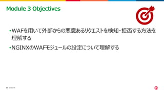 ©2023 F5
39
39
•WAFを用いて外部からの悪意あるリクエストを検知・拒否する方法を
理解する
•NGINXのWAFモジュールの設定について理解する
Module 3 Objectives
 