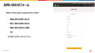©2023 F5
56
56
お問い合わせフォーム
• 製品に関するお問い合わせ
• 購入に関するお問い合わせ
• 構成・設計に関するご相談
など
https://www.nginx.co.jp/contact-sales/
お気軽にお問い合わせください
 