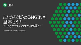 これからはじめるNGINX
基本セミナー
〜Ingress Controller編〜
F5ネットワークスジャパン合同会社
 