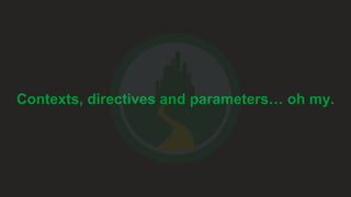 Contexts, Directives and Parameters… Oh my.
 