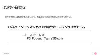 | ©2020 F5
36
お問い合わせ
本件でお問い合わせがありましたら、お気軽に下記までお問い合わせください。
メールアドレス
F5_FJcloud_Team@f5.com
F5ネットワークスジャパン合同会社 ニフクラ担当チーム
 