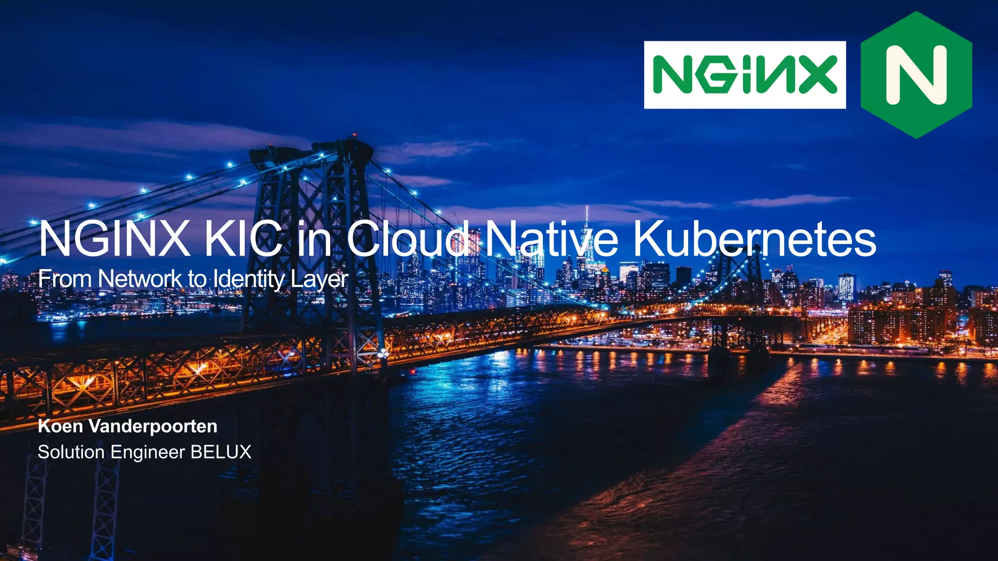 NGINX KIC in Cloud Native Kubernetes From Network to Identity Layer Koen Vanderpoorten Solution Engineer BELUX 
