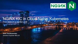 NGINX KIC in Cloud Native Kubernetes
From Network to Identity Layer
Koen Vanderpoorten
Solution Engineer BELUX
 