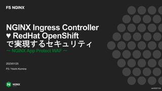 NGINX Ingress Controller
♥ RedHat OpenShift
で実現するセキュリティ
〜 NGINXApp Protect WAF 〜
2023/01/25
F5 / Yoichi Komine
ver20221124
 