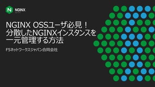NGINX OSSユーザ必⾒︕
分散したNGINXインスタンスを
⼀元管理する⽅法
F5ネットワークスジャパン合同会社
 