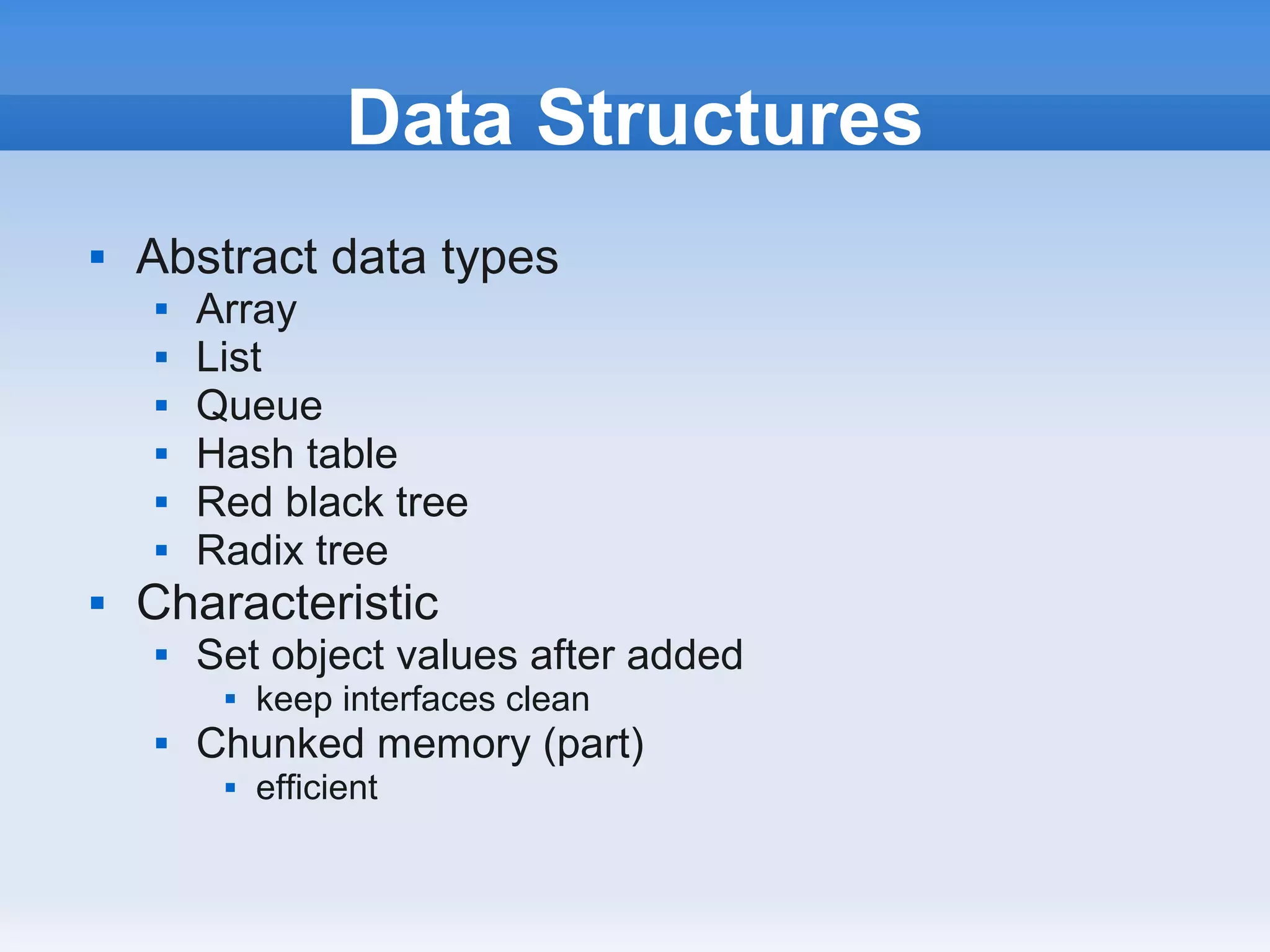 Data Structures
   Abstract data types
       Array
       List
       Queue
       Hash table
       Red black tree
       Radix tree
   Characteristic
       Set object values after added
            keep interfaces clean
       Chunked memory (part)
            efficient
 