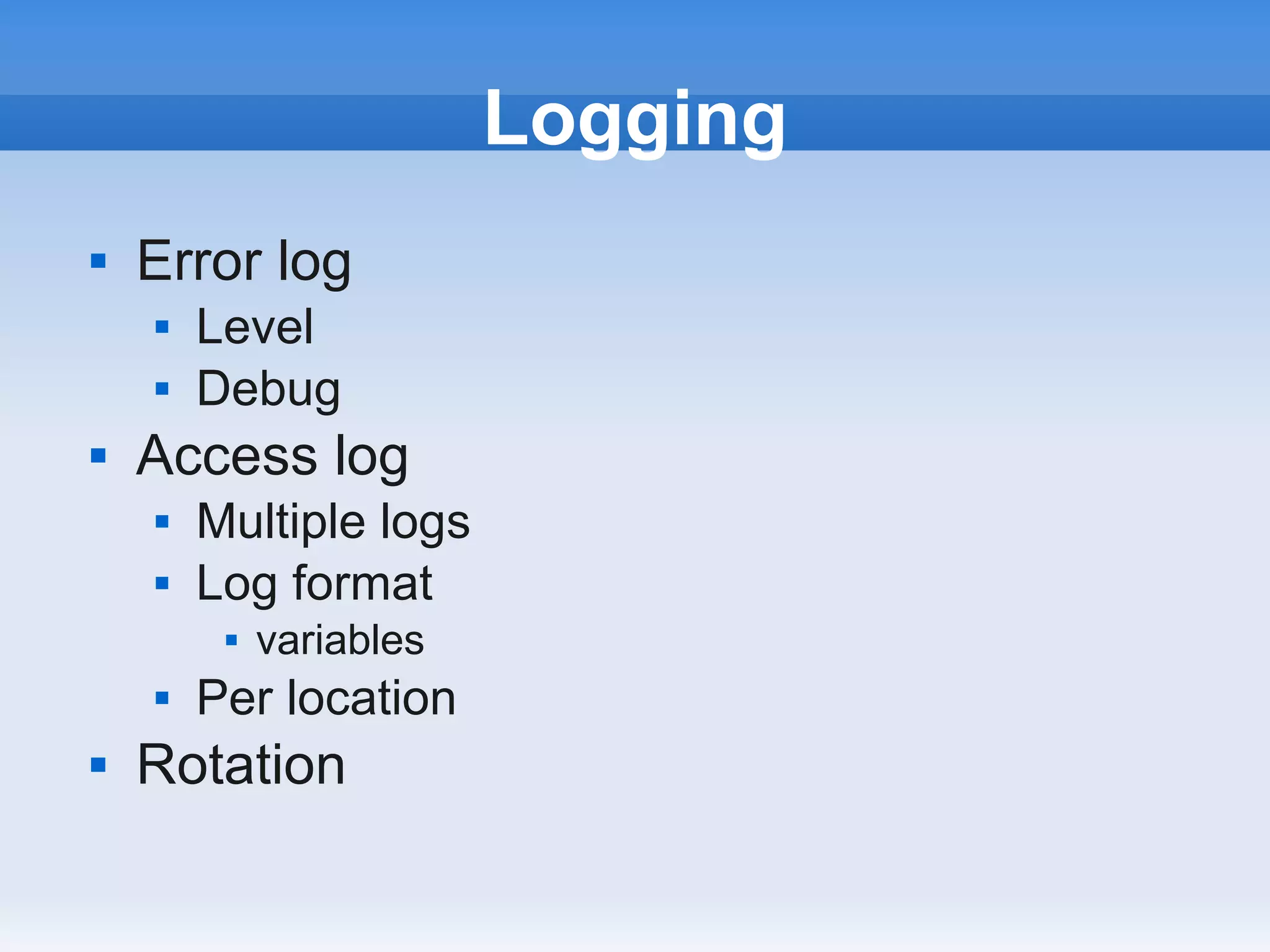 Logging
   Error log
       Level
       Debug
   Access log
       Multiple logs
       Log format
            variables
       Per location
   Rotation
 