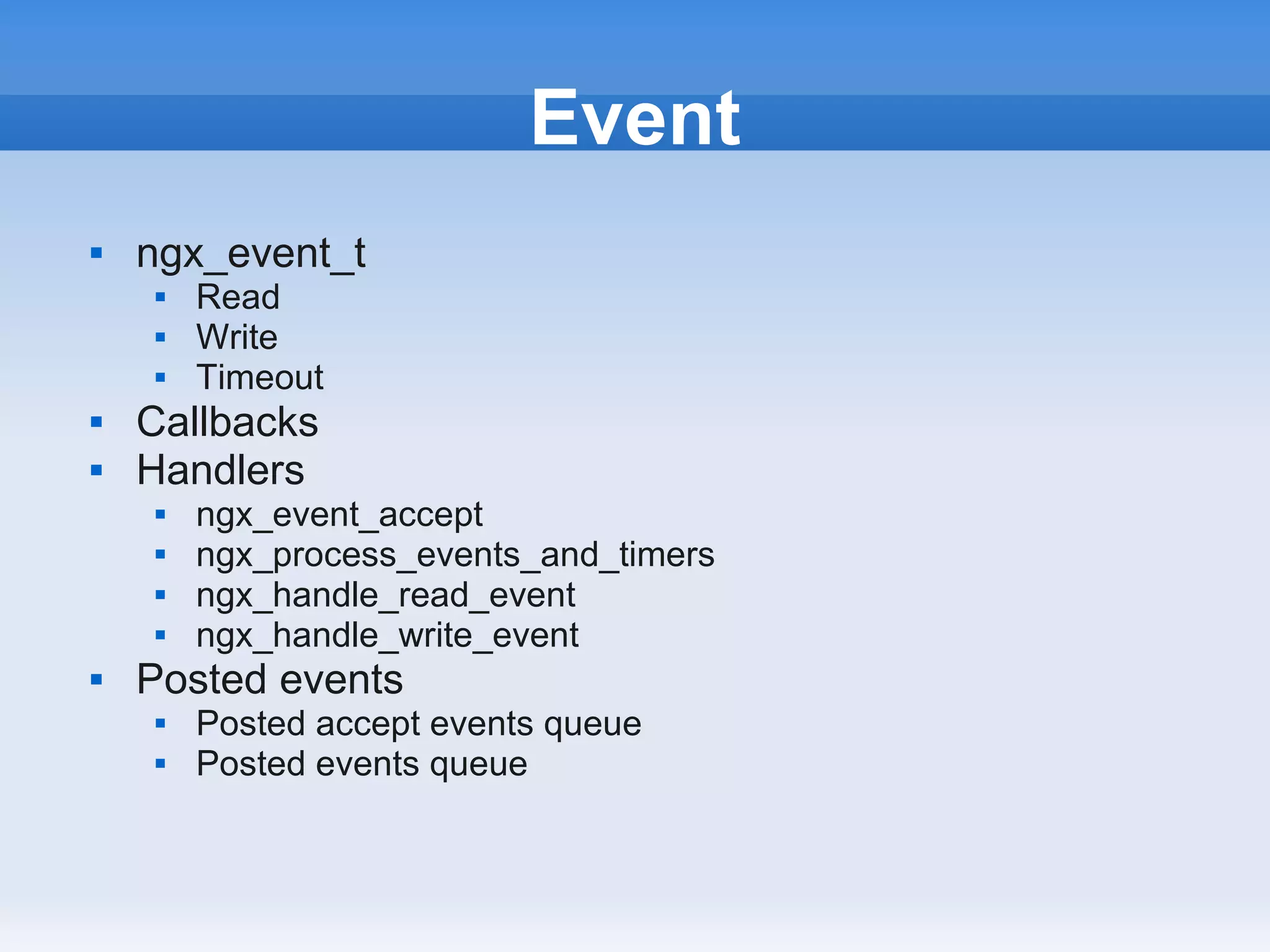 Event
   ngx_event_t
       Read
       Write
       Timeout
   Callbacks
   Handlers
       ngx_event_accept
       ngx_process_events_and_timers
       ngx_handle_read_event
       ngx_handle_write_event
   Posted events
       Posted accept events queue
       Posted events queue
 
