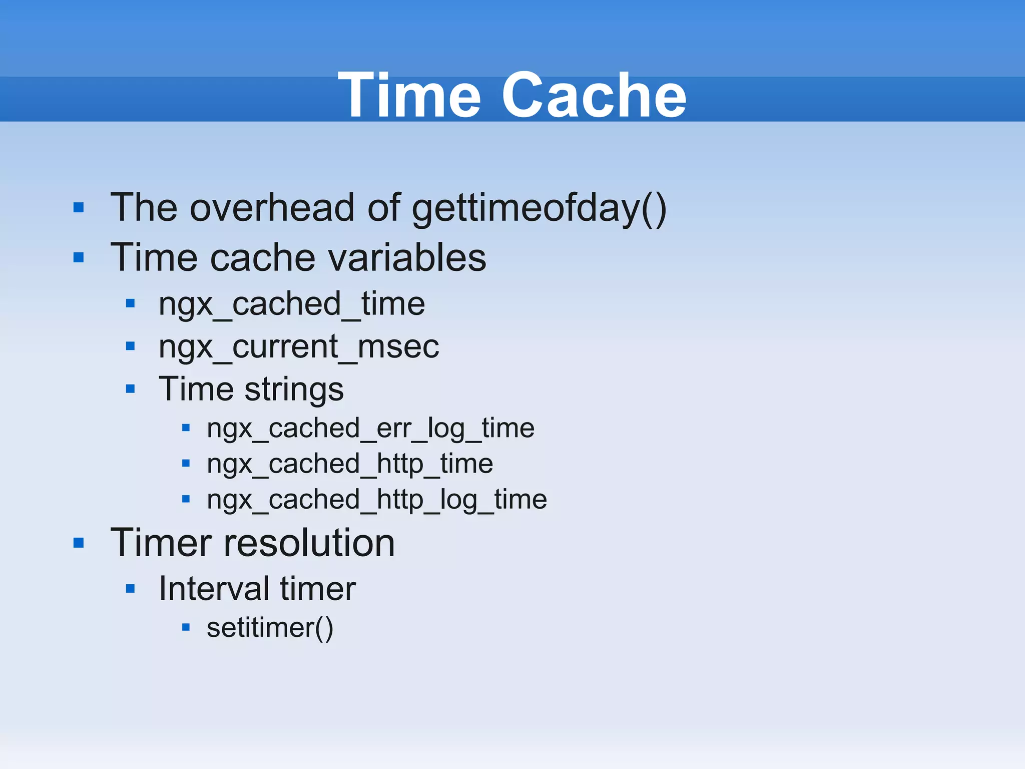 Time Cache
   The overhead of gettimeofday()
   Time cache variables
       ngx_cached_time
       ngx_current_msec
       Time strings
            ngx_cached_err_log_time
            ngx_cached_http_time
            ngx_cached_http_log_time
   Timer resolution
       Interval timer
            setitimer()
 