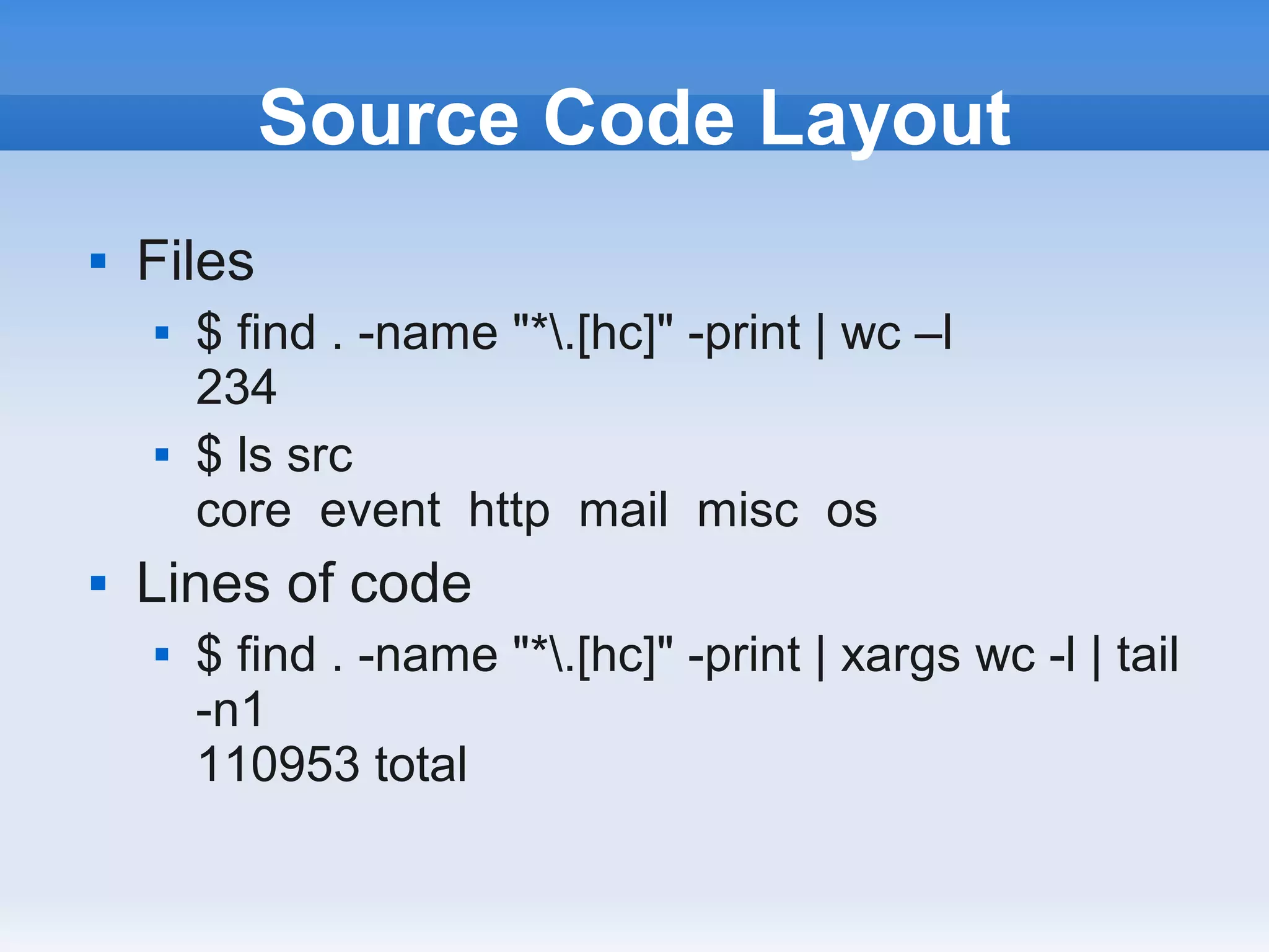 Source Code Layout
   Files
       $ find . -name "*.[hc]" -print | wc –l
        234
       $ ls src
        core event http mail misc os
   Lines of code
       $ find . -name "*.[hc]" -print | xargs wc -l | tail
        -n1
        110953 total
 