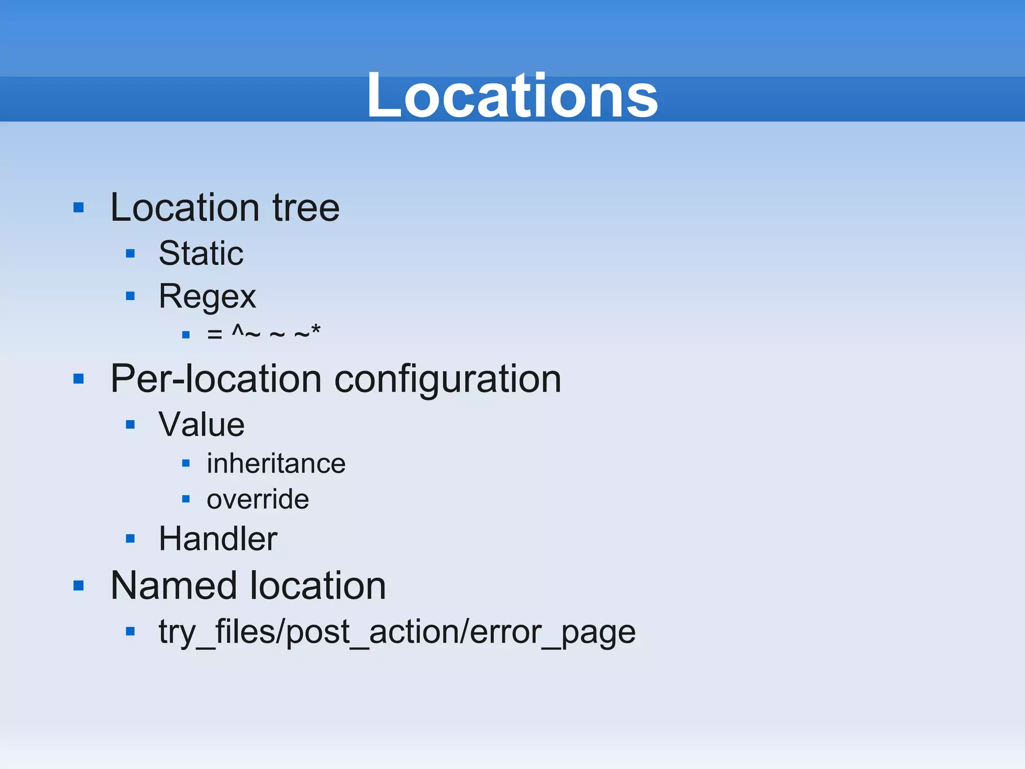 Locations
   Location tree
       Static
       Regex
            = ^~ ~ ~*
   Per-location configuration
       Value
            inheritance
            override
       Handler
   Named location
       try_files/post_action/error_page
 