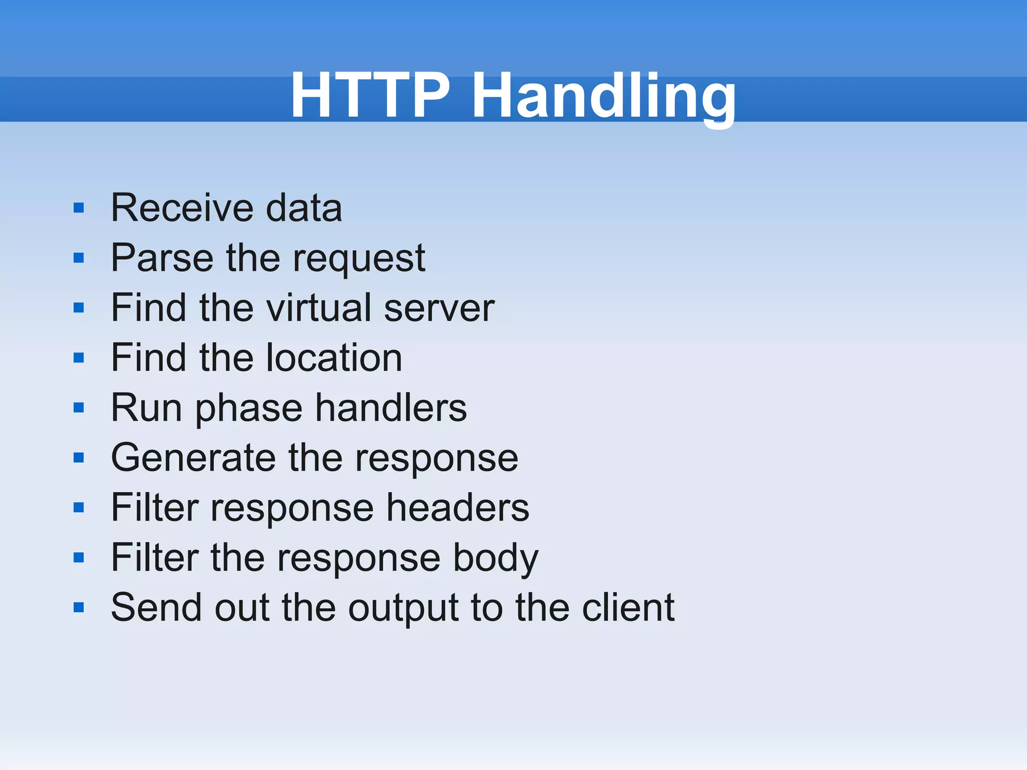 HTTP Handling
   Receive data
   Parse the request
   Find the virtual server
   Find the location
   Run phase handlers
   Generate the response
   Filter response headers
   Filter the response body
   Send out the output to the client
 