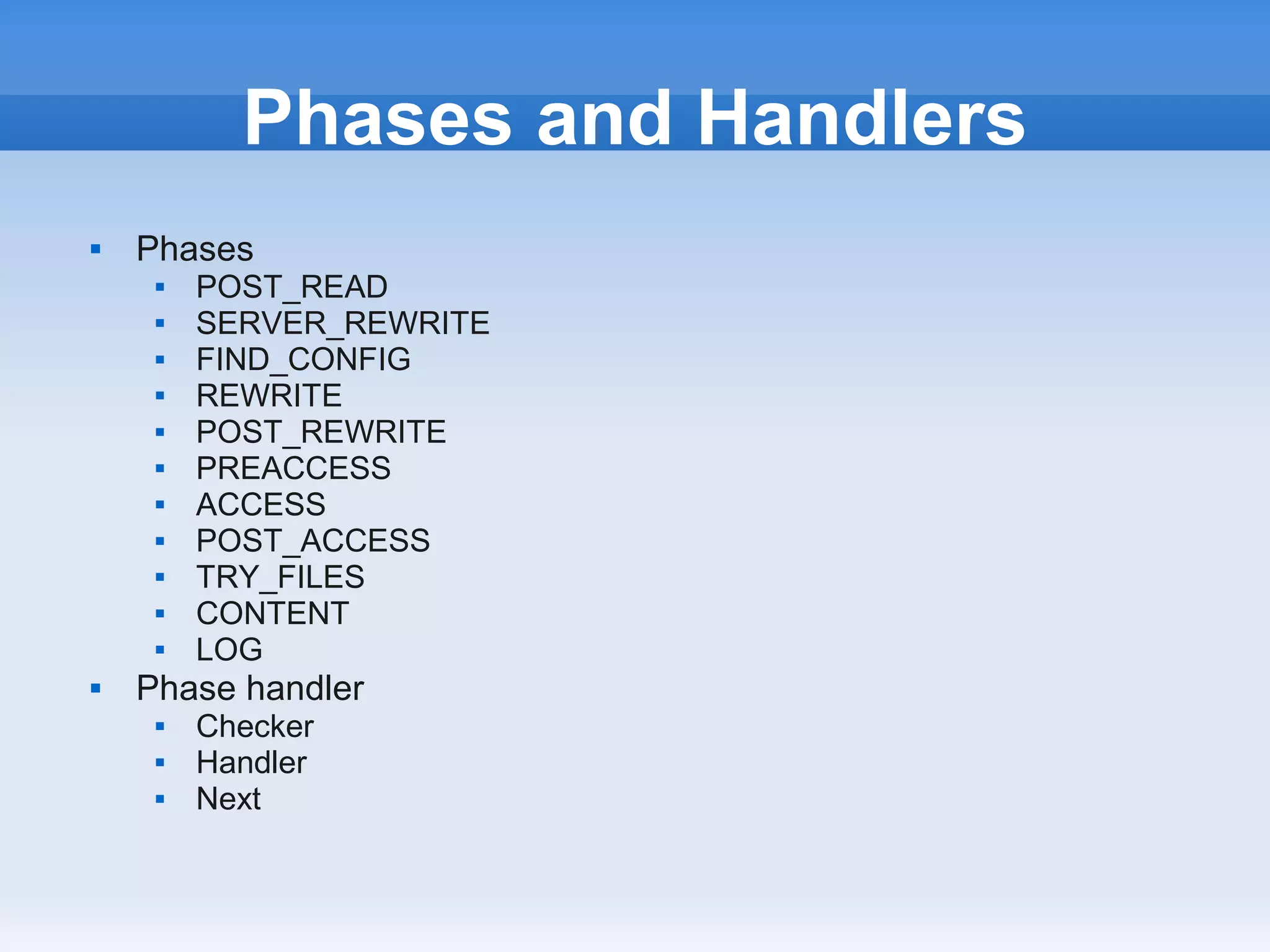 Phases and Handlers
   Phases
        POST_READ
        SERVER_REWRITE
        FIND_CONFIG
        REWRITE
        POST_REWRITE
        PREACCESS
        ACCESS
        POST_ACCESS
        TRY_FILES
        CONTENT
        LOG
   Phase handler
        Checker
        Handler
        Next
 