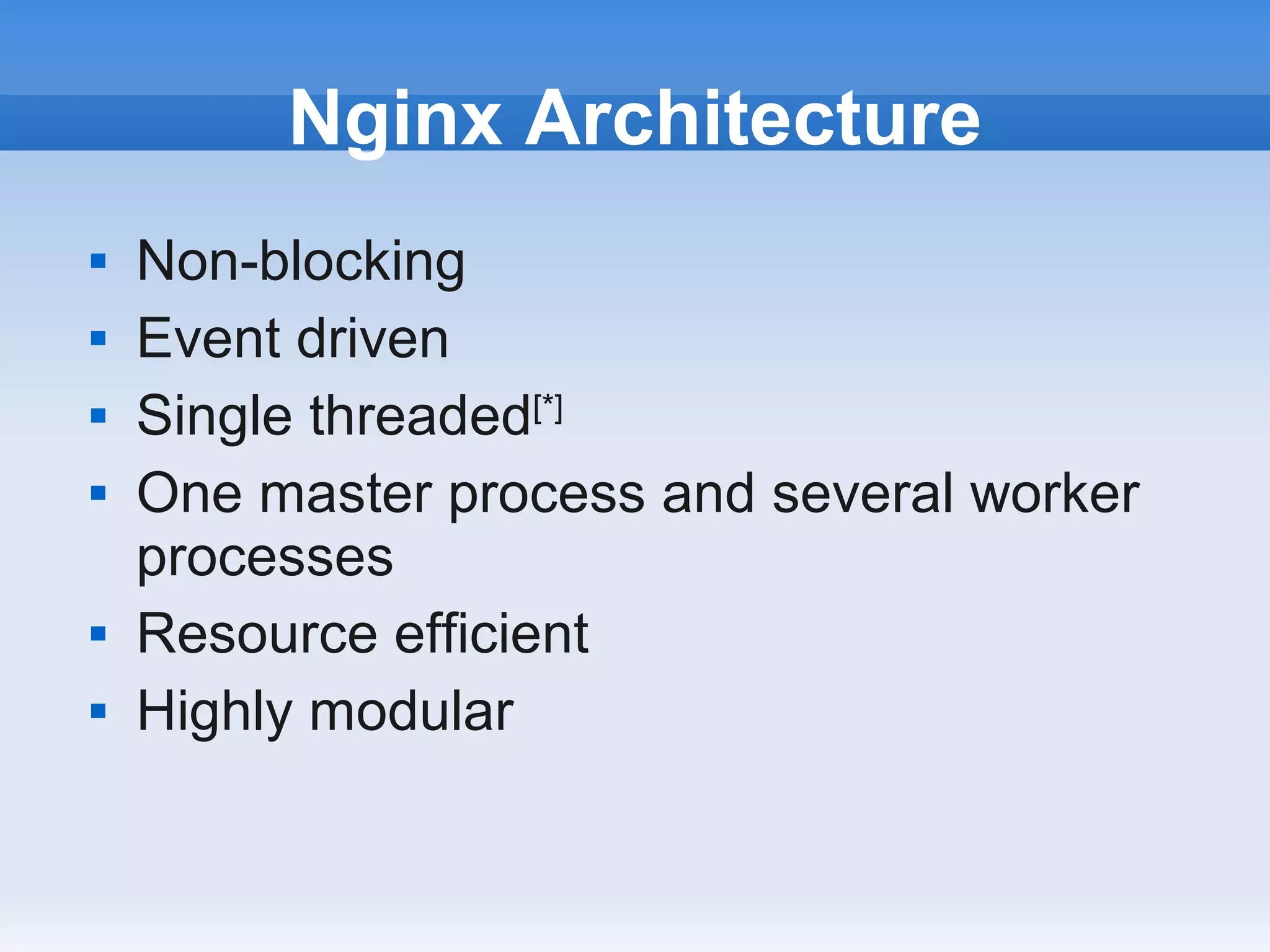 Nginx Architecture
   Non-blocking
   Event driven
   Single threaded[*]
   One master process and several worker
    processes
   Resource efficient
   Highly modular
 