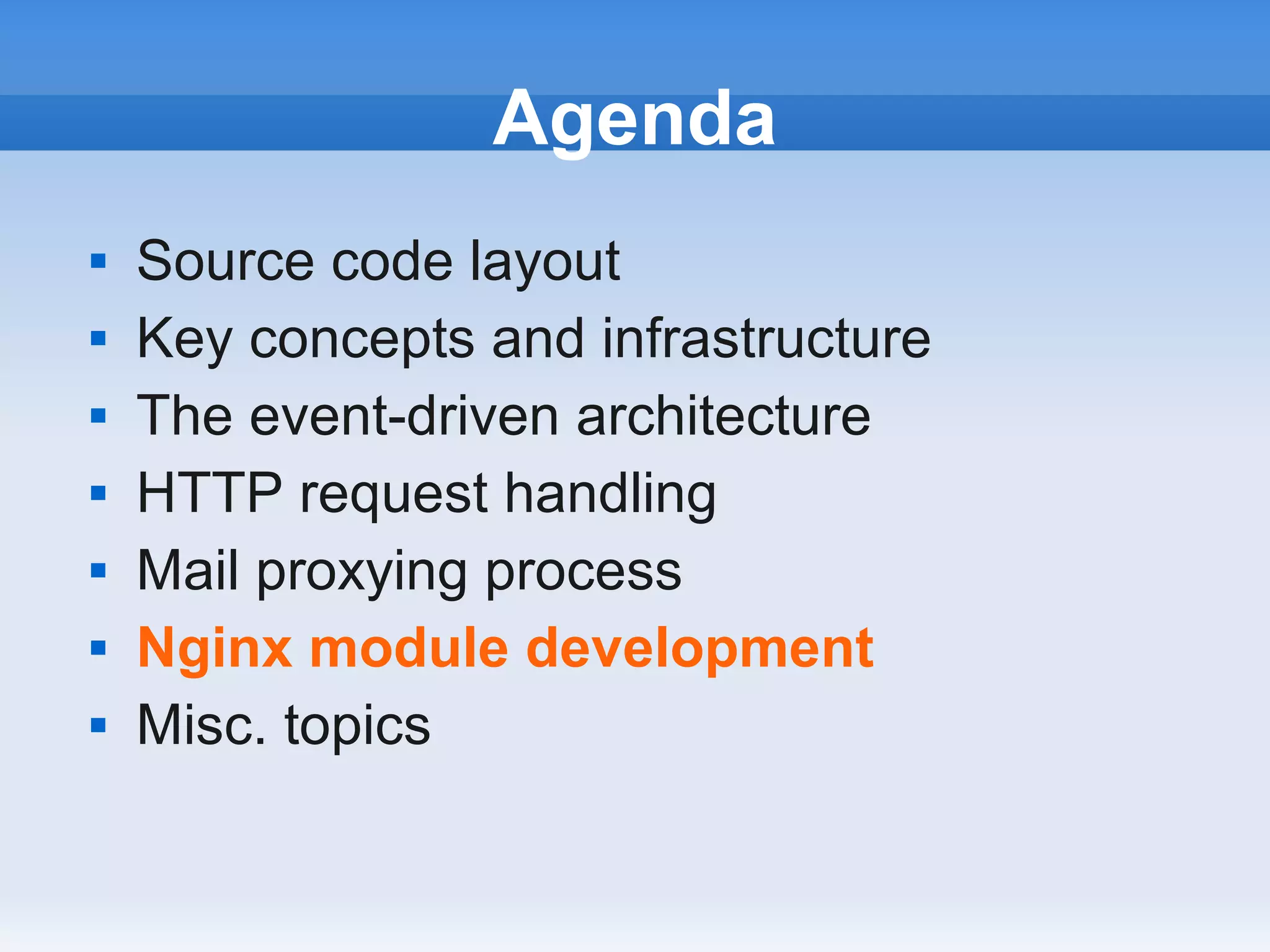 Agenda
   Source code layout
   Key concepts and infrastructure
   The event-driven architecture
   HTTP request handling
   Mail proxying process
   Nginx module development
   Misc. topics
 