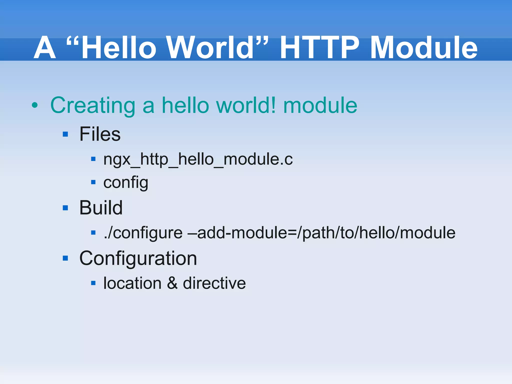 A “Hello World” HTTP Module
• Creating a hello world! module
      Files
           ngx_http_hello_module.c
           config
      Build
           ./configure –add-module=/path/to/hello/module
      Configuration
           location & directive
 