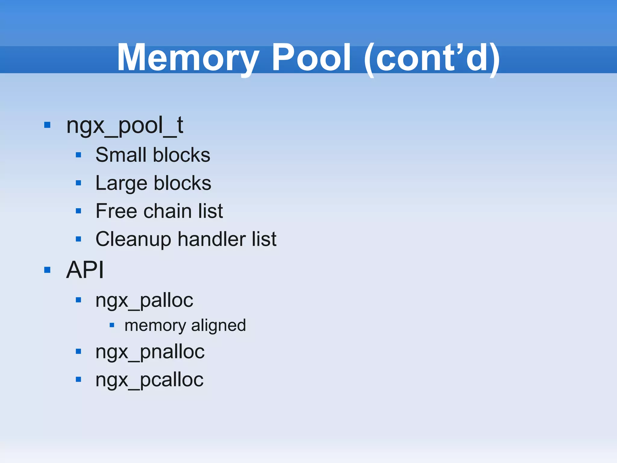Memory Pool (cont’d)
   ngx_pool_t
       Small blocks
       Large blocks
       Free chain list
       Cleanup handler list
   API
       ngx_palloc
             memory aligned
       ngx_pnalloc
       ngx_pcalloc
 
