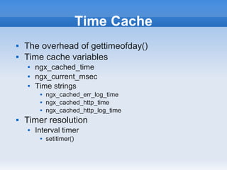 Time Cache
   The overhead of gettimeofday()
   Time cache variables
       ngx_cached_time
       ngx_current_msec
       Time strings
            ngx_cached_err_log_time
            ngx_cached_http_time
            ngx_cached_http_log_time
   Timer resolution
       Interval timer
            setitimer()
 