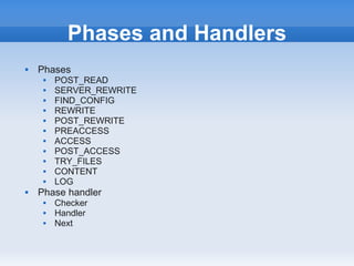 Phases and Handlers
   Phases
        POST_READ
        SERVER_REWRITE
        FIND_CONFIG
        REWRITE
        POST_REWRITE
        PREACCESS
        ACCESS
        POST_ACCESS
        TRY_FILES
        CONTENT
        LOG
   Phase handler
        Checker
        Handler
        Next
 