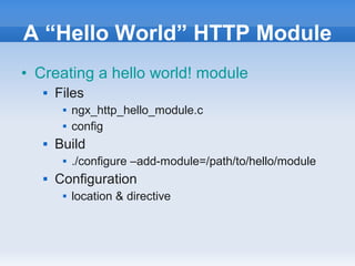 A “Hello World” HTTP Module
• Creating a hello world! module
      Files
           ngx_http_hello_module.c
           config
      Build
           ./configure –add-module=/path/to/hello/module
      Configuration
           location & directive
 