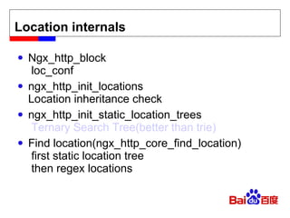 Location internals Ngx_http_block  loc_conf ngx_http_init_locations Location inheritance check ngx_http_init_static_location_trees   Ternary Search Tree(better than trie) Find location(ngx_http_core_find_location)  first static location tree  then regex locations 